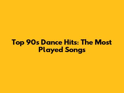 Top 90s Dance Hits: The Most Played Songs