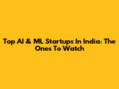 Top AI & ML Startups In India: The Ones To Watch