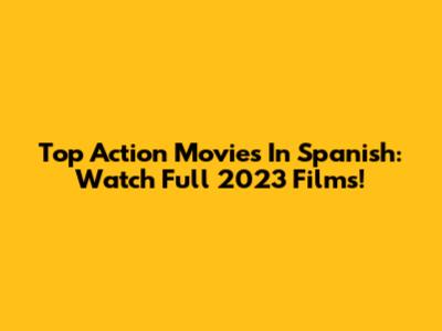 Top Action Movies In Spanish: Watch Full 2023 Films!