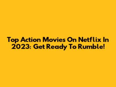 Top Action Movies On Netflix In 2023: Get Ready To Rumble!