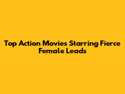 Top Action Movies Starring Fierce Female Leads