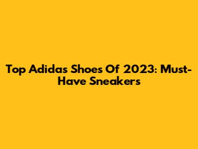 Top Adidas Shoes Of 2023: Must-Have Sneakers