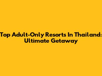 Top Adult-Only Resorts In Thailand: Ultimate Getaway