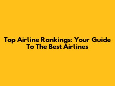Top Airline Rankings: Your Guide To The Best Airlines