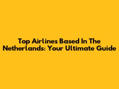 Top Airlines Based In The Netherlands: Your Ultimate Guide