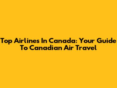 Top Airlines In Canada: Your Guide To Canadian Air Travel
