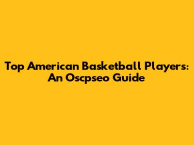 Top American Basketball Players: An Oscpseo Guide