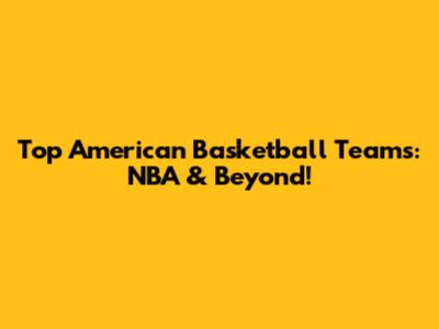Top American Basketball Teams: NBA & Beyond!