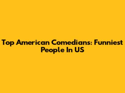 Top American Comedians: Funniest People In US