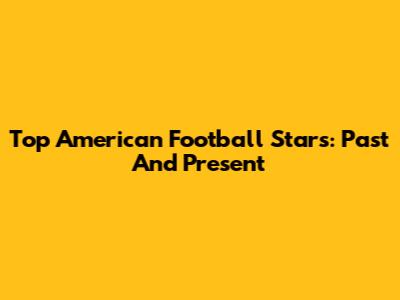 Top American Football Stars: Past And Present