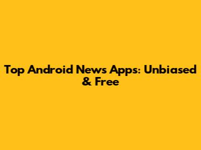 Top Android News Apps: Unbiased & Free