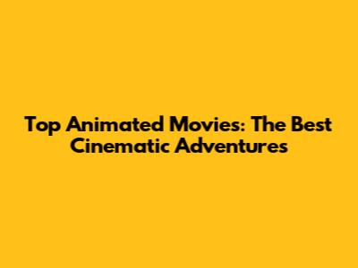 Top Animated Movies: The Best Cinematic Adventures