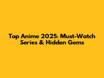 Top Anime 2025: Must-Watch Series & Hidden Gems