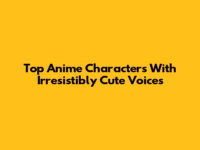 Top Anime Characters With Irresistibly Cute Voices