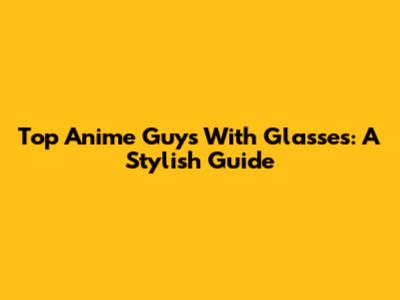 Top Anime Guys With Glasses: A Stylish Guide