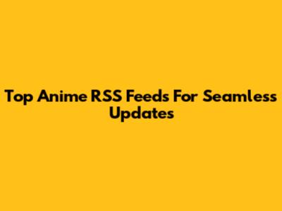 Top Anime RSS Feeds For Seamless Updates
