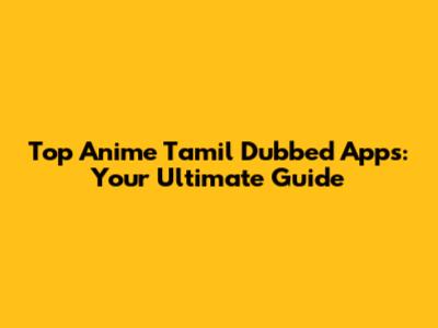 Top Anime Tamil Dubbed Apps: Your Ultimate Guide