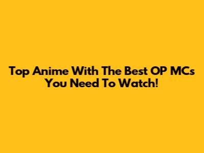 Top Anime With The Best OP MCs You Need To Watch!
