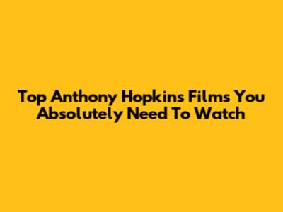 Top Anthony Hopkins Films You Absolutely Need To Watch