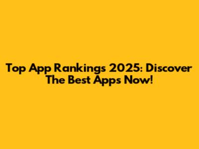 Top App Rankings 2025: Discover The Best Apps Now!