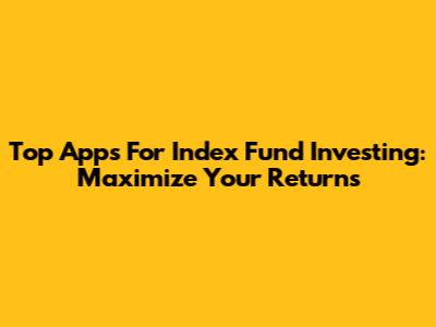 Top Apps For Index Fund Investing: Maximize Your Returns