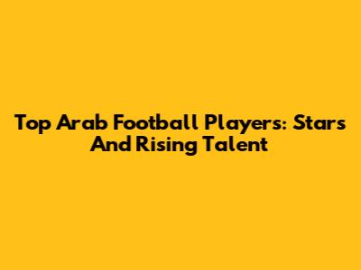 Top Arab Football Players: Stars And Rising Talent