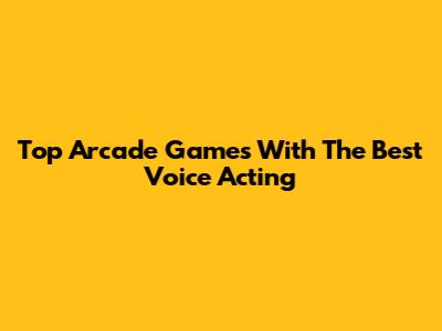 Top Arcade Games With The Best Voice Acting