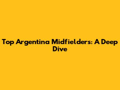Top Argentina Midfielders: A Deep Dive