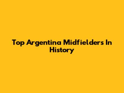 Top Argentina Midfielders In History