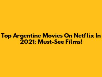 Top Argentine Movies On Netflix In 2021: Must-See Films!
