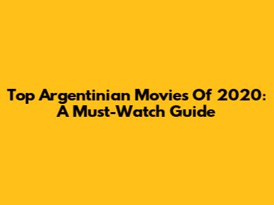 Top Argentinian Movies Of 2020: A Must-Watch Guide