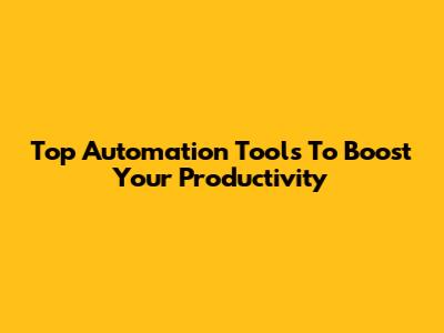 Top Automation Tools To Boost Your Productivity
