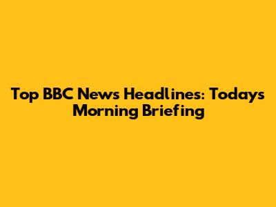 Top BBC News Headlines: Today's Morning Briefing