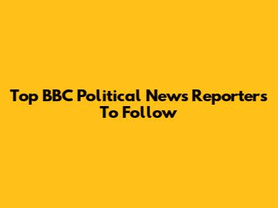 Top BBC Political News Reporters To Follow