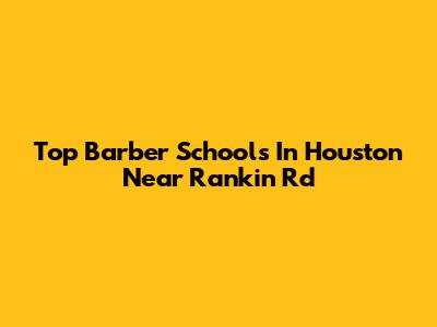 Top Barber Schools In Houston Near Rankin Rd