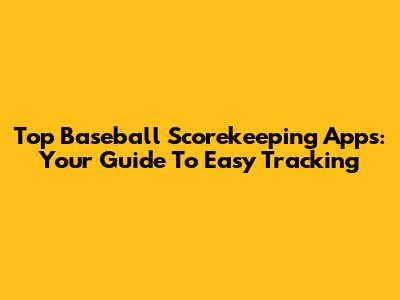 Top Baseball Scorekeeping Apps: Your Guide To Easy Tracking