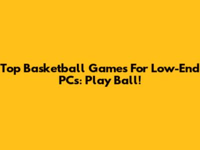 Top Basketball Games For Low-End PCs: Play Ball!