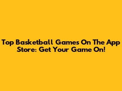 Top Basketball Games On The App Store: Get Your Game On!