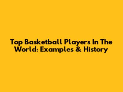 Top Basketball Players In The World: Examples & History