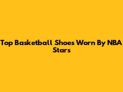 Top Basketball Shoes Worn By NBA Stars