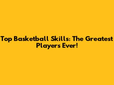Top Basketball Skills: The Greatest Players Ever!