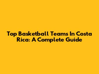 Top Basketball Teams In Costa Rica: A Complete Guide