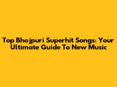 Top Bhojpuri Superhit Songs: Your Ultimate Guide To New Music