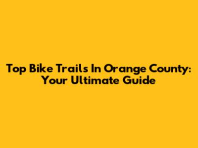 Top Bike Trails In Orange County: Your Ultimate Guide