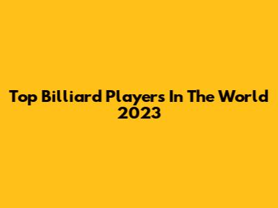 Top Billiard Players In The World 2023