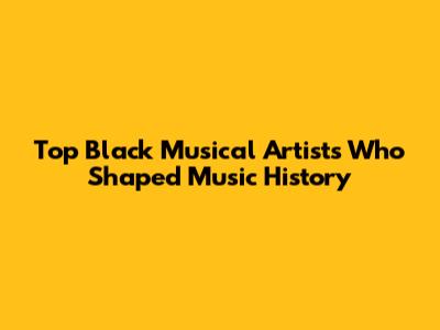 Top Black Musical Artists Who Shaped Music History