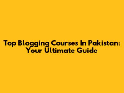Top Blogging Courses In Pakistan: Your Ultimate Guide