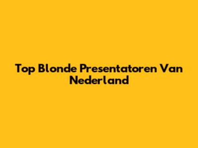 Top Blonde Presentatoren Van Nederland