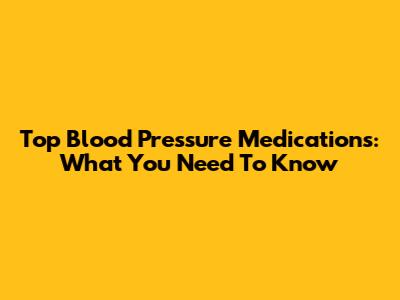 Top Blood Pressure Medications: What You Need To Know
