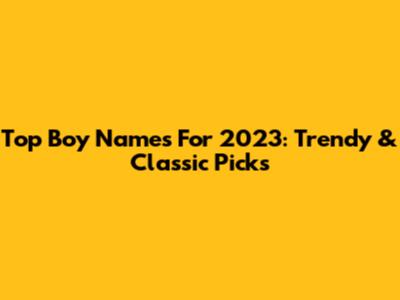 Top Boy Names For 2023: Trendy & Classic Picks